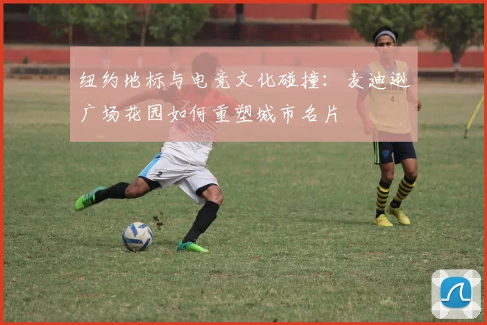 纽约地标与电竞文化碰撞：麦迪逊广场花园如何重塑城市名片