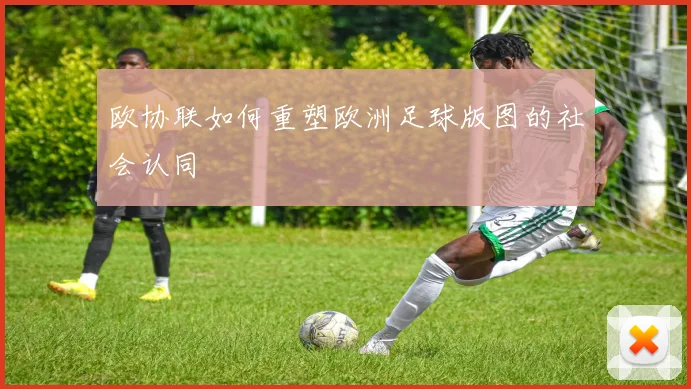 欧协联如何重塑欧洲足球版图的社会认同