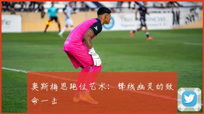 奥斯梅恩跑位艺术：锋线幽灵的致命一击