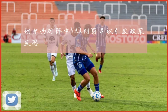 切尔西对阵中VAR判罚争议引发政策反思