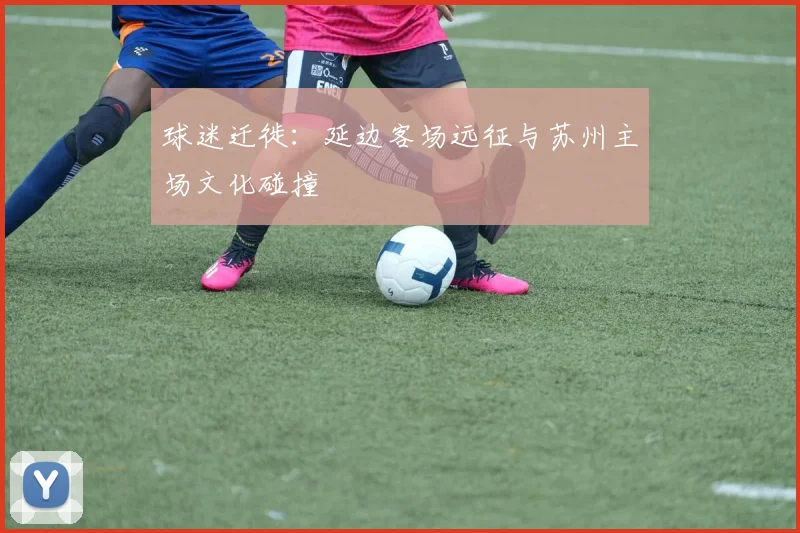 球迷迁徙：延边客场远征与苏州主场文化碰撞