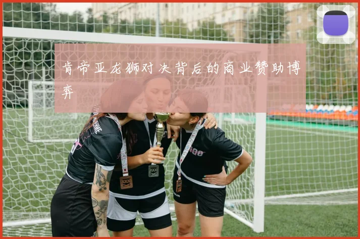 肯帝亚龙狮对决背后的商业赞助博弈