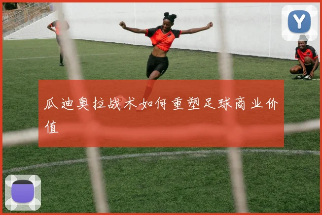 瓜迪奥拉战术如何重塑足球商业价值