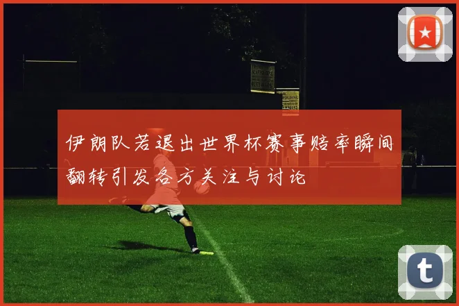 伊朗队若退出世界杯赛事赔率瞬间翻转引发各方关注与讨论