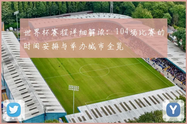 世界杯赛程详细解读：104场比赛的时间安排与举办城市全览