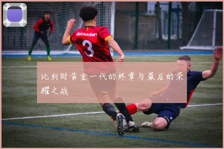 比利时黄金一代的终章与最后的荣耀之战
