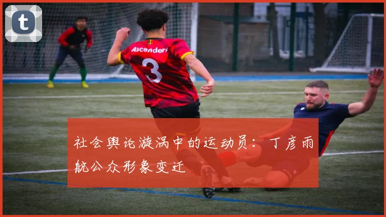 社会舆论漩涡中的运动员：丁彦雨航公众形象变迁