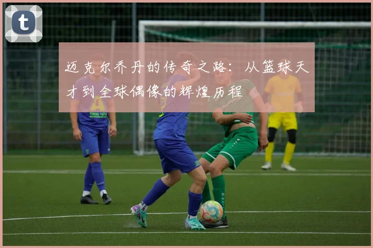 迈克尔乔丹的传奇之路：从篮球天才到全球偶像的辉煌历程