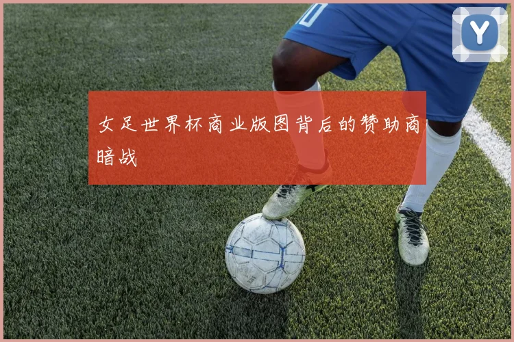 女足世界杯商业版图背后的赞助商暗战