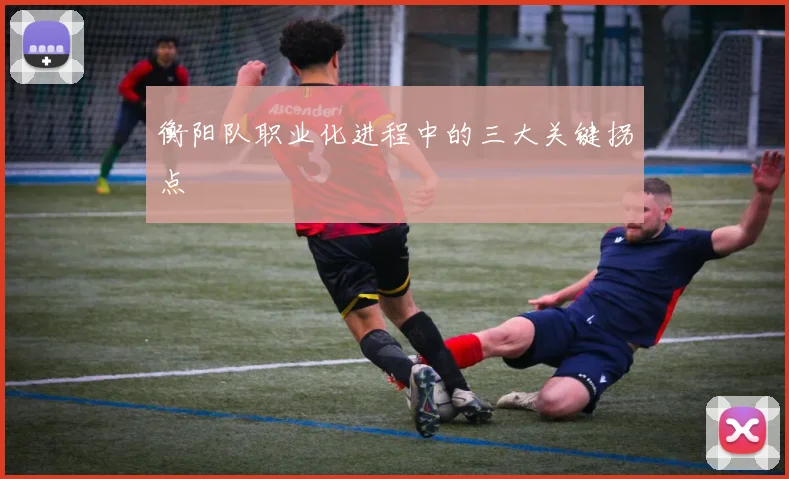 衡阳队职业化进程中的三大关键拐点