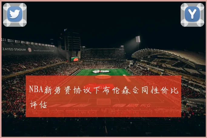 NBA新劳资协议下布伦森合同性价比评估