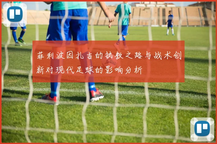 菲利波因扎吉的执教之路与战术创新对现代足球的影响分析