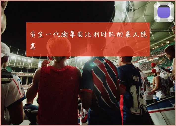 黄金一代谢幕前比利时队的最大隐患