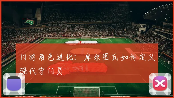 门将角色进化：库尔图瓦如何定义现代守门员