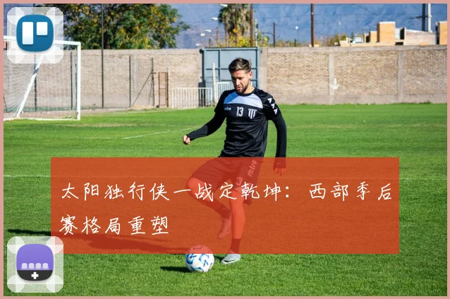 太阳独行侠一战定乾坤：西部季后赛格局重塑
