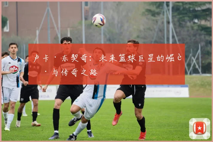 卢卡·东契奇：未来篮球巨星的崛起与传奇之路