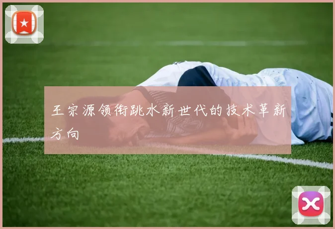 王宗源领衔跳水新世代的技术革新方向