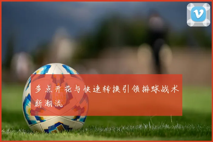 多点开花与快速转换引领排球战术新潮流