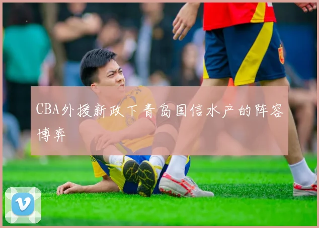CBA外援新政下青岛国信水产的阵容博弈