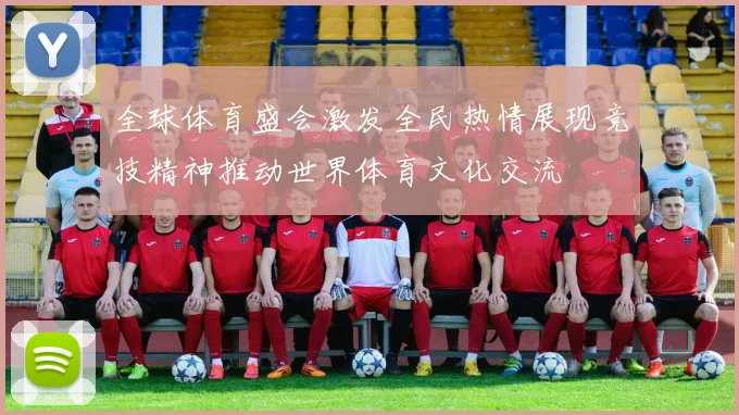 全球体育盛会激发全民热情展现竞技精神推动世界体育文化交流